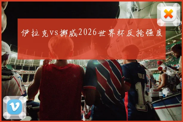 伊拉克vs挪威2026世界杯反抢强度