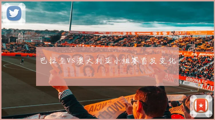 巴拉圭vs澳大利亚小组赛首发变化