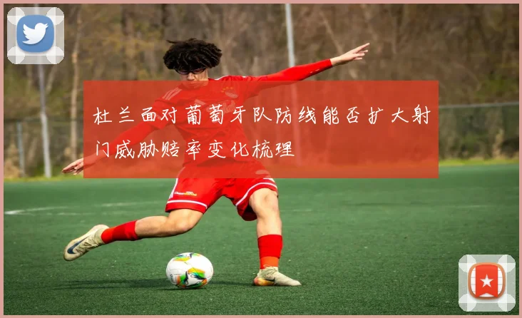 杜兰面对葡萄牙队防线能否扩大射门威胁赔率变化梳理