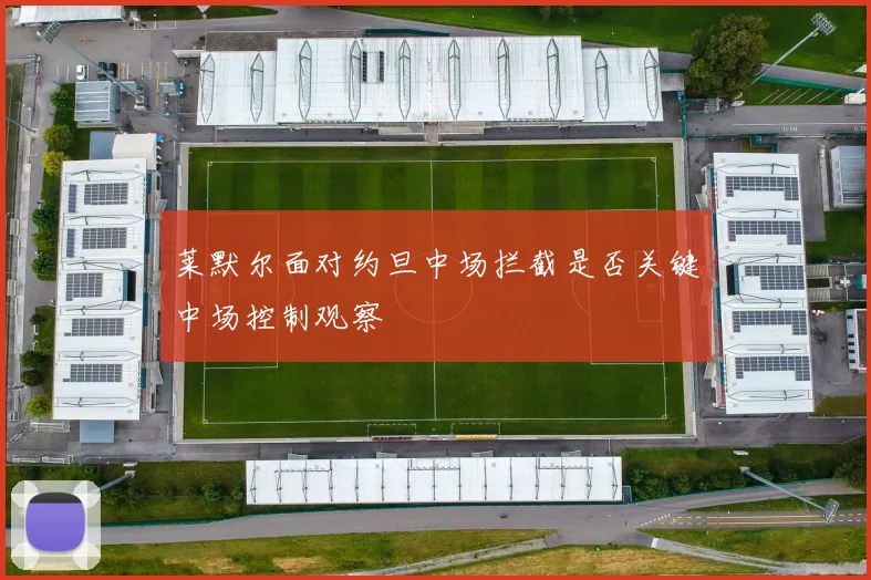 莱默尔面对约旦中场拦截是否关键中场控制观察
