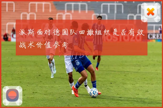 派斯面对德国队回撤组织是否有效战术价值参考