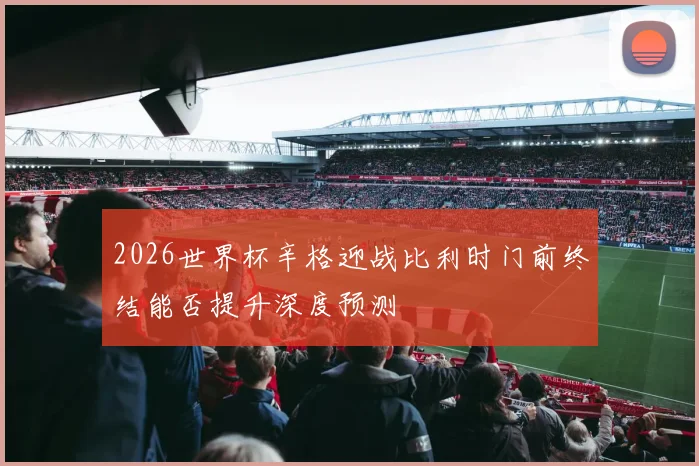 2026世界杯辛格迎战比利时门前终结能否提升深度预测