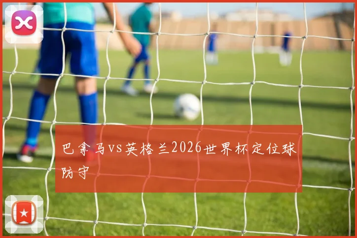 巴拿马vs英格兰2026世界杯定位球防守