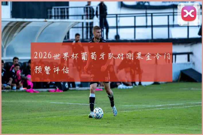 2026世界杯葡萄牙队对刚果金冷门预警评估
