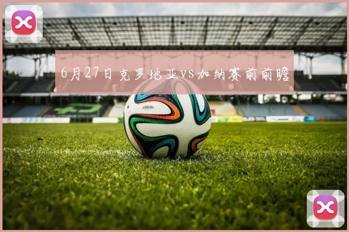 6月27日克罗地亚vs加纳赛前前瞻