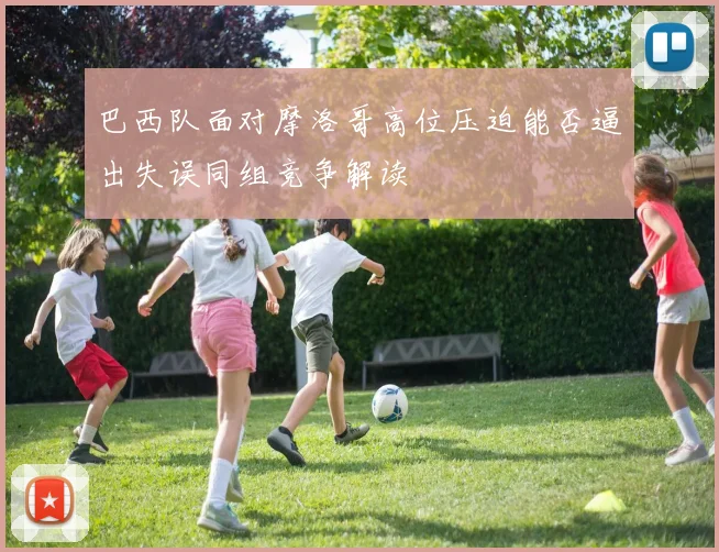巴西队面对摩洛哥高位压迫能否逼出失误同组竞争解读