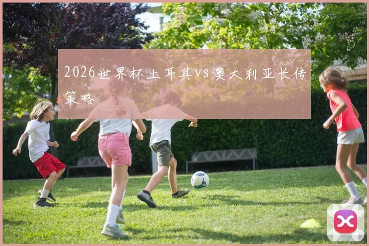 2026世界杯土耳其vs澳大利亚长传策略