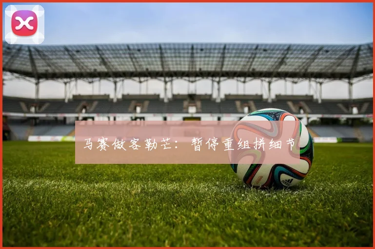马赛做客勒芒:暂停重组拼细节