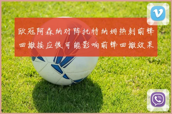 欧冠阿森纳对阵托特纳姆热刺前锋回撤接应很可能影响前锋回撤效果