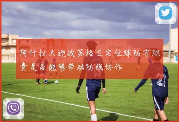 阿什拉夫迎战苏格兰定位球防守职责是否能够带动防线协作