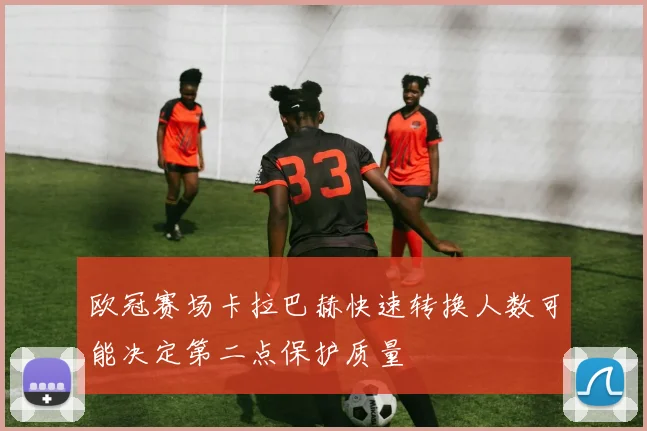 欧冠赛场卡拉巴赫快速转换人数可能决定第二点保护质量