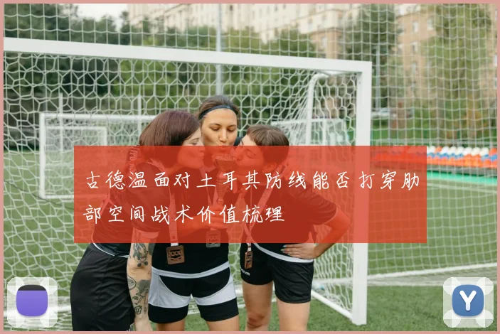 古德温面对土耳其防线能否打穿肋部空间战术价值梳理