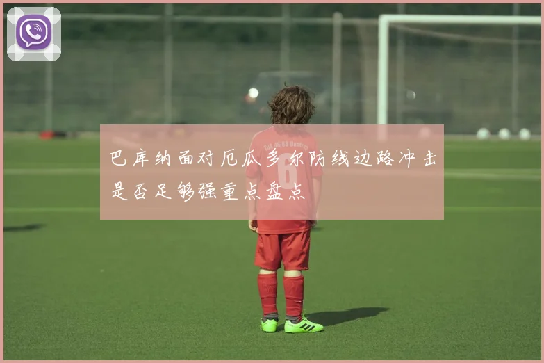 巴库纳面对厄瓜多尔防线边路冲击是否足够强重点盘点