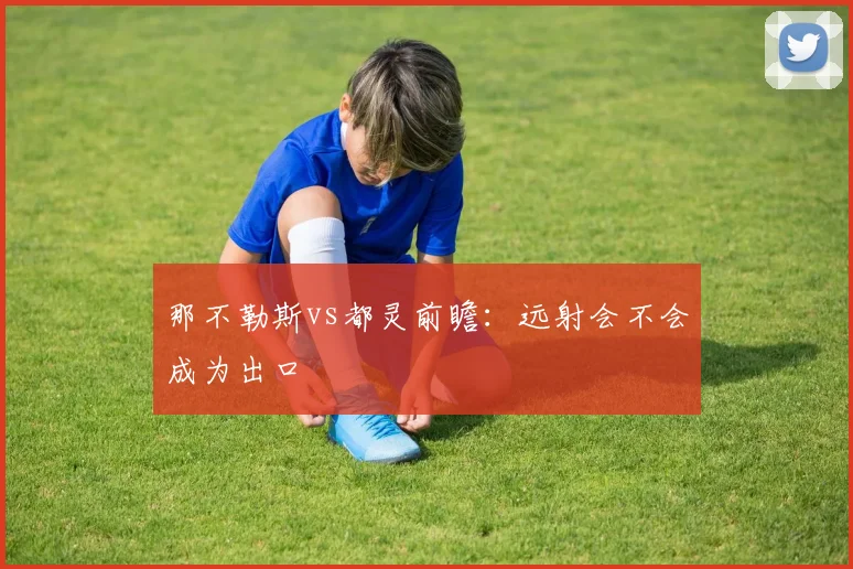 那不勒斯vs都灵前瞻:远射会不会成为出口
