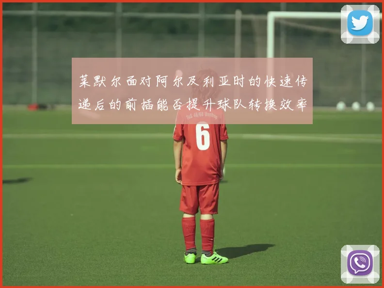莱默尔面对阿尔及利亚时的快速传递后的前插能否提升球队转换效率
