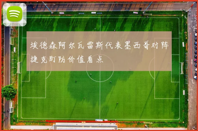 埃德森阿尔瓦雷斯代表墨西哥对阵捷克盯防价值看点