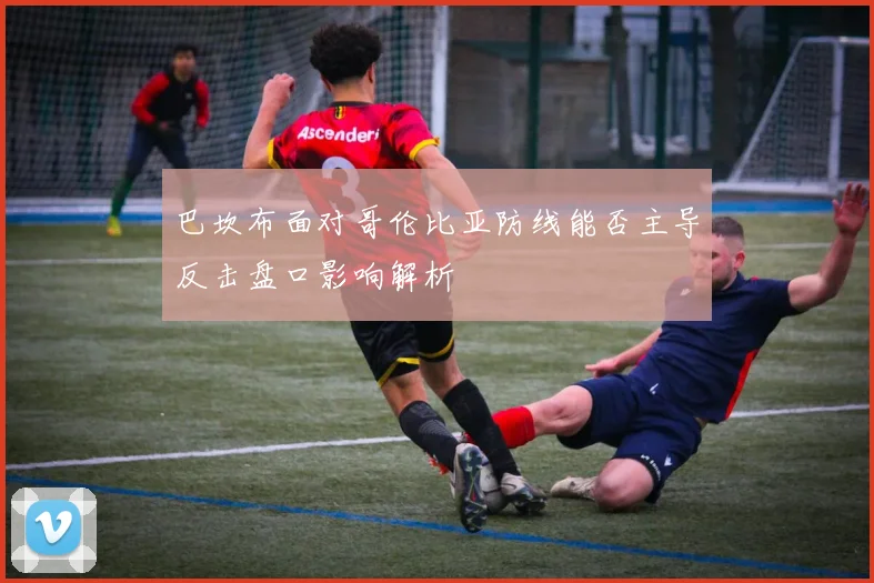 巴坎布面对哥伦比亚防线能否主导反击盘口影响解析