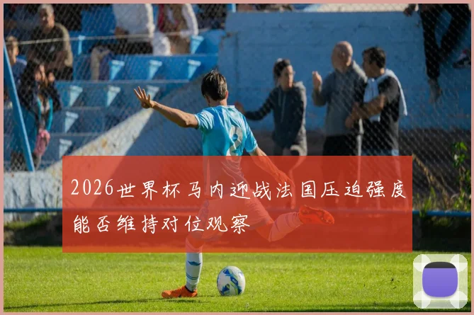 2026世界杯马内迎战法国压迫强度能否维持对位观察