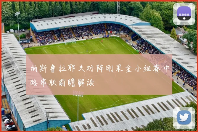 纳斯鲁拉耶夫对阵刚果金小组赛中路串联前瞻解读