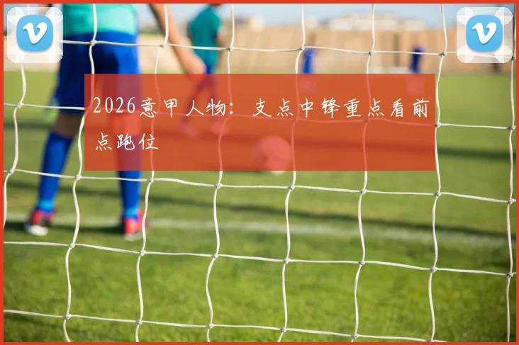 2026意甲人物：支点中锋重点看前点跑位