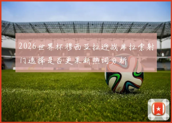 2026世界杯穆西亚拉迎战库拉索射门选择是否更果断热词分析