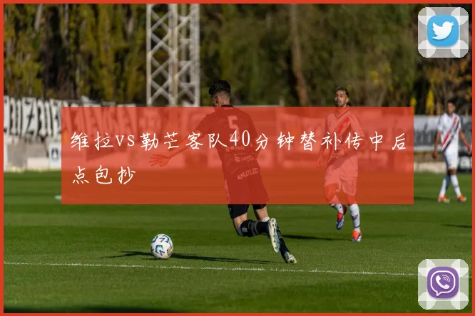 维拉vs勒芒客队40分钟替补传中后点包抄