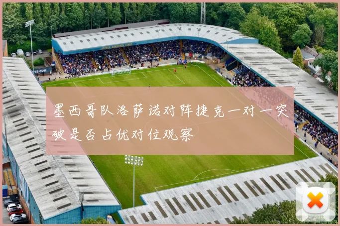 墨西哥队洛萨诺对阵捷克一对一突破是否占优对位观察