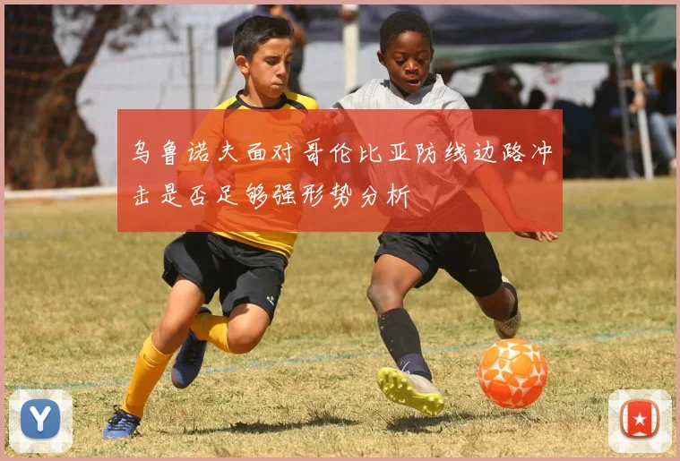 乌鲁诺夫面对哥伦比亚防线边路冲击是否足够强形势分析
