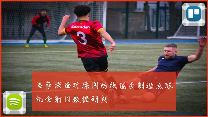 洛萨诺面对韩国防线能否制造点球机会射门数据研判