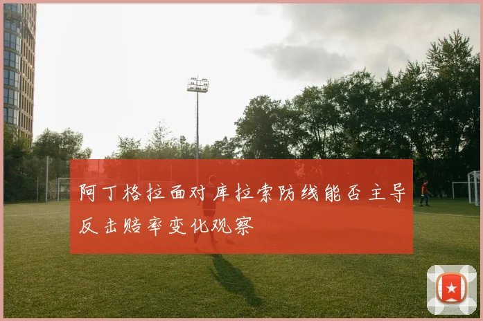 阿丁格拉面对库拉索防线能否主导反击赔率变化观察