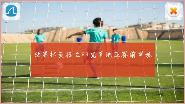 世界杯英格兰vs克罗地亚赛前训练