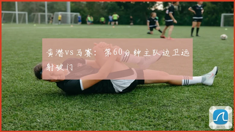 黄潜vs马赛：第60分钟主队边卫远射破门