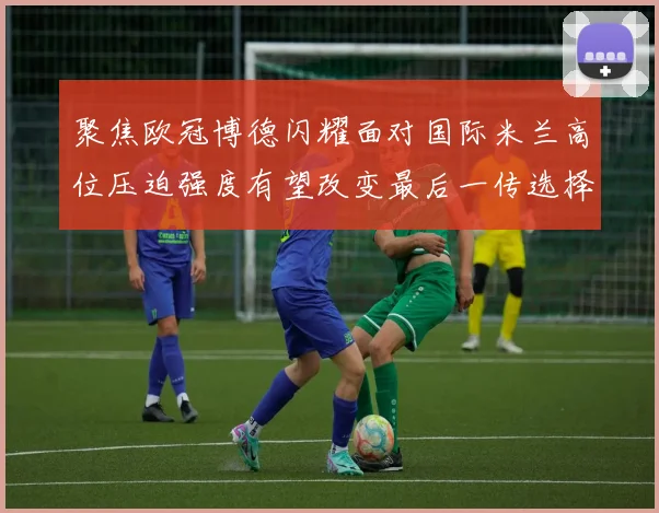 聚焦欧冠博德闪耀面对国际米兰高位压迫强度有望改变最后一传选择