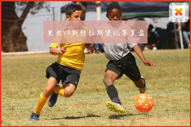 里尔vs斯特拉斯堡比赛复盘