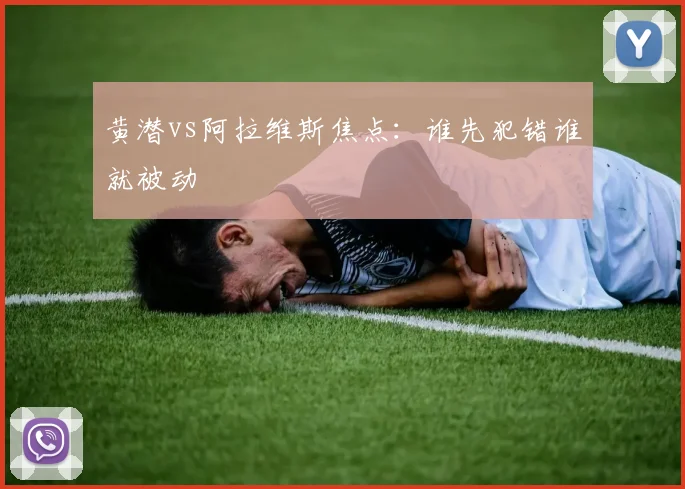 黄潜vs阿拉维斯焦点：谁先犯错谁就被动