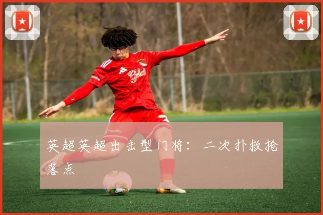 英超英超出击型门将:二次扑救抢落点