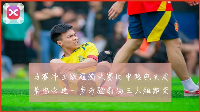 马赛冲击欧冠淘汰赛时中路包夹质量也会进一步考验前场三人组距离