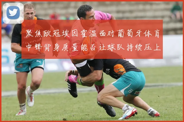 聚焦欧冠埃因霍温面对葡萄牙体育中锋背身质量能否让球队持续压上