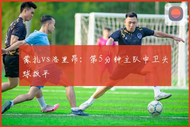 蒙扎vs洛里昂：第5分钟主队中卫头球扳平