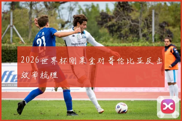 2026世界杯刚果金对哥伦比亚反击效率梳理