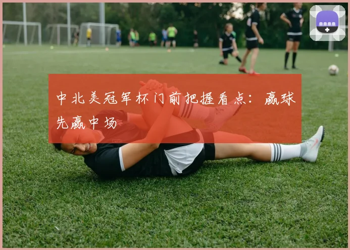 中北美冠军杯门前把握看点:赢球先赢中场