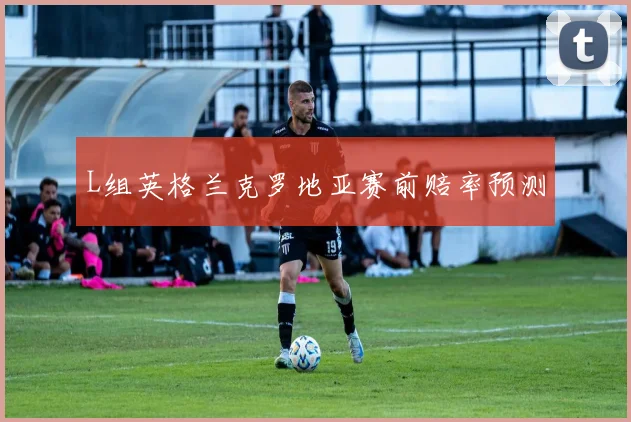 L组英格兰克罗地亚赛前赔率预测