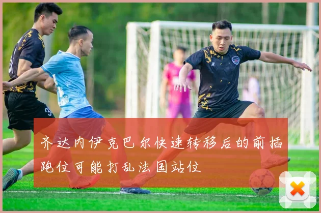 齐达内伊克巴尔快速转移后的前插跑位可能打乱法国站位