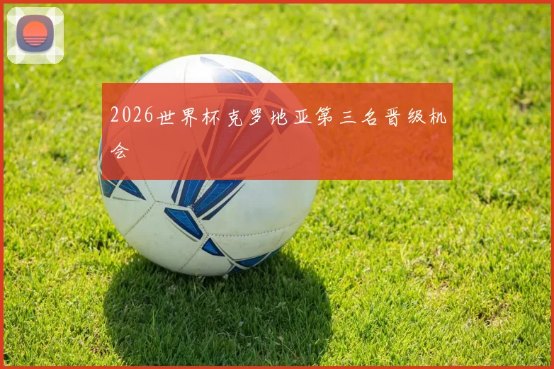 2026世界杯克罗地亚第三名晋级机会