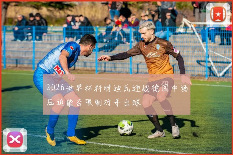 2026世界杯科特迪瓦迎战德国中场压迫能否限制对手出球